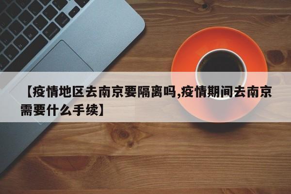 【疫情地区去南京要隔离吗,疫情期间去南京需要什么手续】