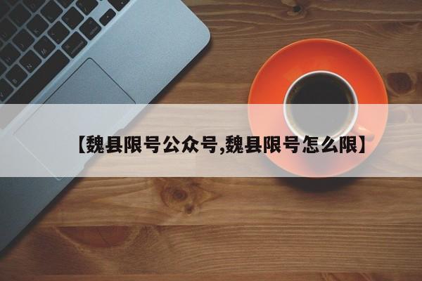 【魏县限号公众号,魏县限号怎么限】