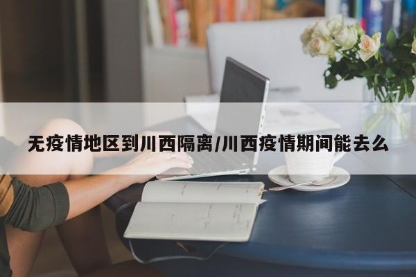无疫情地区到川西隔离/川西疫情期间能去么