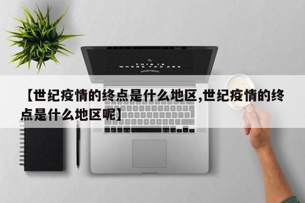 【世纪疫情的终点是什么地区,世纪疫情的终点是什么地区呢】