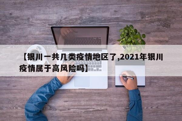 【银川一共几类疫情地区了,2021年银川疫情属于高风险吗】