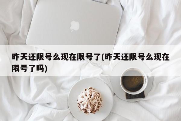 昨天还限号么现在限号了(昨天还限号么现在限号了吗)