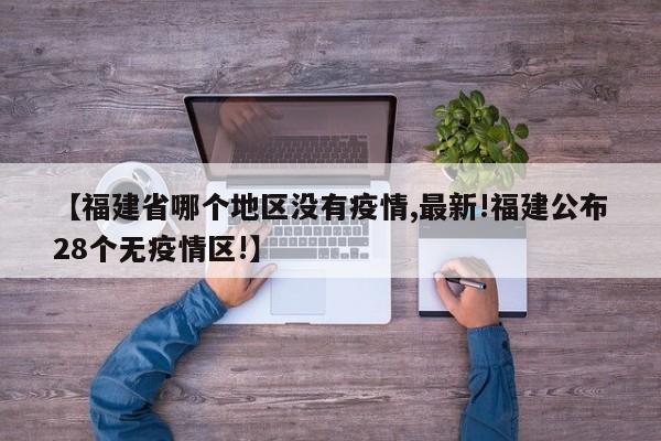 【福建省哪个地区没有疫情,最新!福建公布28个无疫情区!】