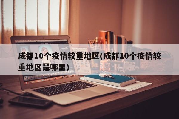 成都10个疫情较重地区(成都10个疫情较重地区是哪里)