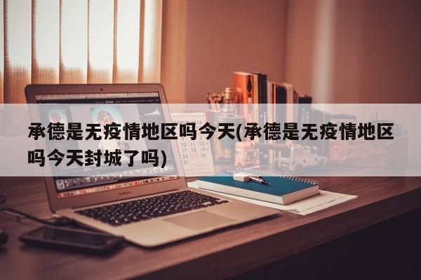 承德是无疫情地区吗今天(承德是无疫情地区吗今天封城了吗)