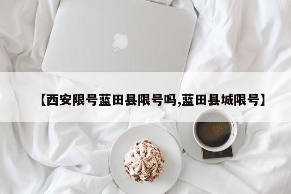 【西安限号蓝田县限号吗,蓝田县城限号】