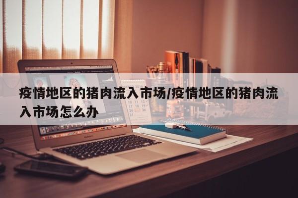 疫情地区的猪肉流入市场/疫情地区的猪肉流入市场怎么办