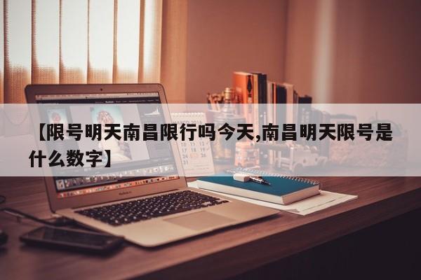【限号明天南昌限行吗今天,南昌明天限号是什么数字】