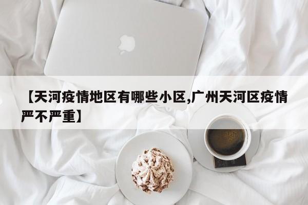 【天河疫情地区有哪些小区,广州天河区疫情严不严重】