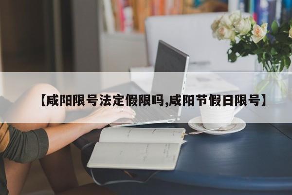 【咸阳限号法定假限吗,咸阳节假日限号】