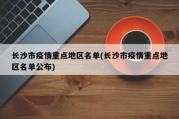 长沙市疫情重点地区名单(长沙市疫情重点地区名单公布)