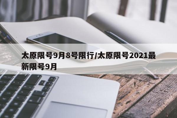 太原限号9月8号限行/太原限号2021最新限号9月