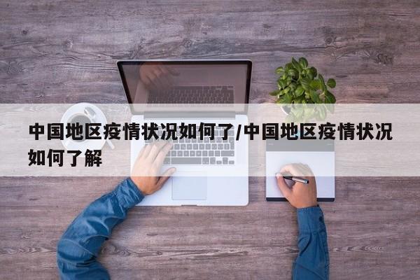 中国地区疫情状况如何了/中国地区疫情状况如何了解