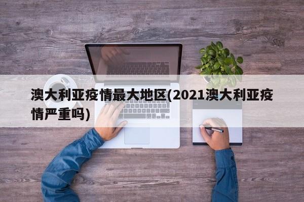 澳大利亚疫情最大地区(2021澳大利亚疫情严重吗)