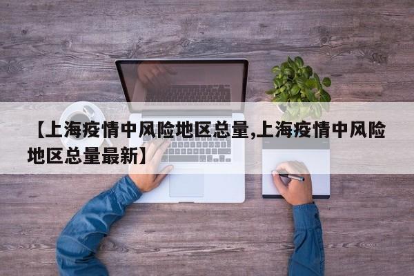 【上海疫情中风险地区总量,上海疫情中风险地区总量最新】