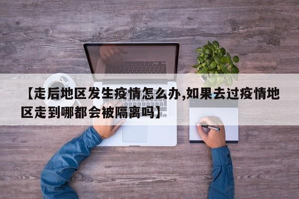 【走后地区发生疫情怎么办,如果去过疫情地区走到哪都会被隔离吗】