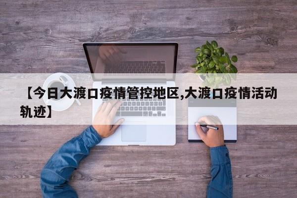 【今日大渡口疫情管控地区,大渡口疫情活动轨迹】