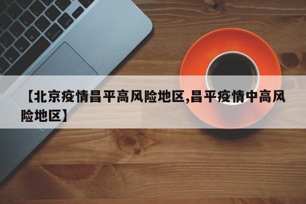 【北京疫情昌平高风险地区,昌平疫情中高风险地区】