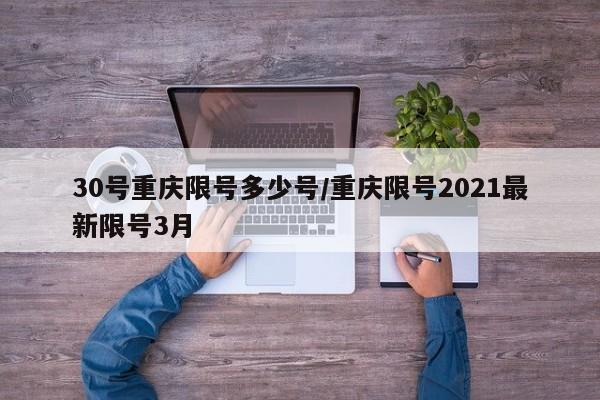 30号重庆限号多少号/重庆限号2021最新限号3月