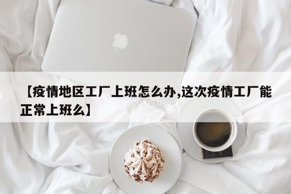 【疫情地区工厂上班怎么办,这次疫情工厂能正常上班么】