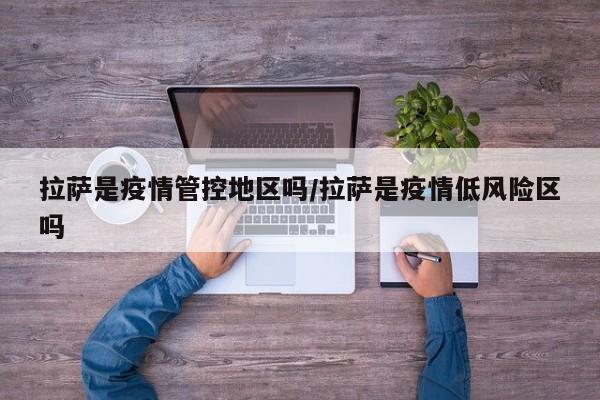 拉萨是疫情管控地区吗/拉萨是疫情低风险区吗