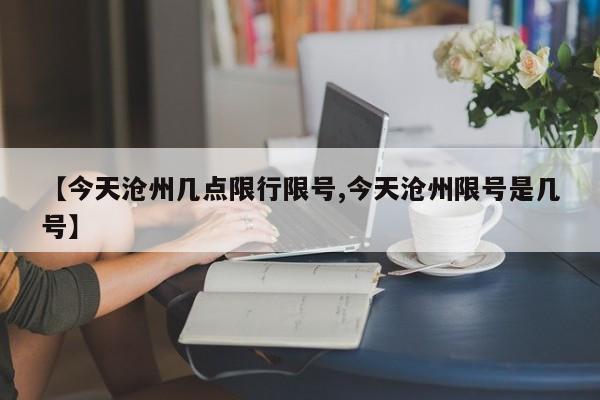 【今天沧州几点限行限号,今天沧州限号是几号】