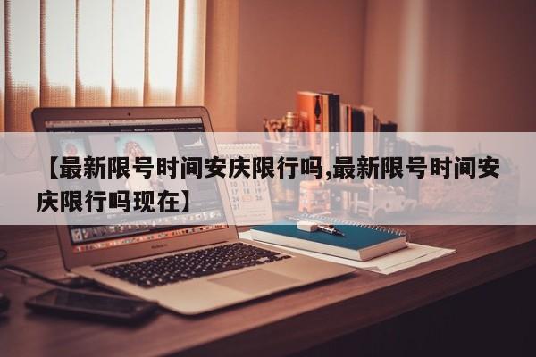 【最新限号时间安庆限行吗,最新限号时间安庆限行吗现在】