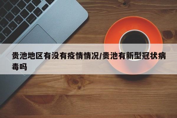 贵池地区有没有疫情情况/贵池有新型冠状病毒吗