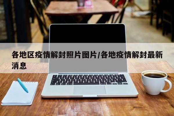 各地区疫情解封照片图片/各地疫情解封最新消息