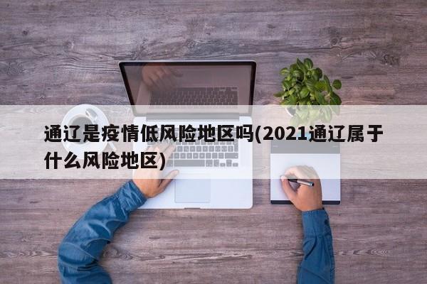 通辽是疫情低风险地区吗(2021通辽属于什么风险地区)