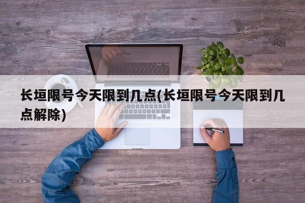 长垣限号今天限到几点(长垣限号今天限到几点解除)