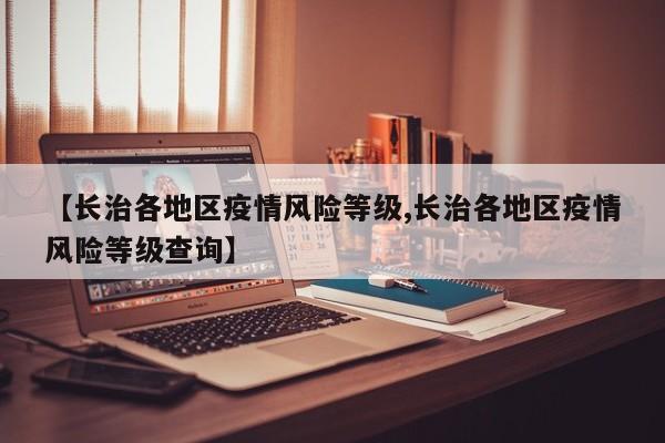 【长治各地区疫情风险等级,长治各地区疫情风险等级查询】