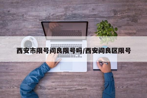 西安市限号阎良限号吗/西安阎良区限号