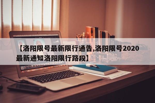 【洛阳限号最新限行通告,洛阳限号2020最新通知洛阳限行路段】