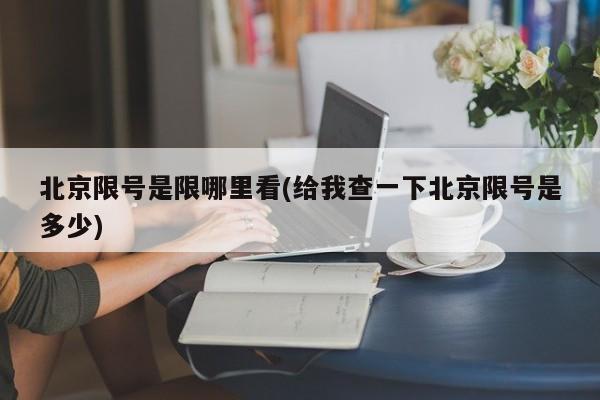 北京限号是限哪里看(给我查一下北京限号是多少)