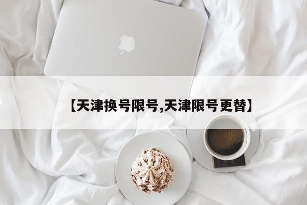 【天津换号限号,天津限号更替】