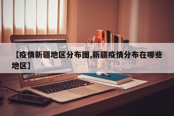 【疫情新疆地区分布图,新疆疫情分布在哪些地区】