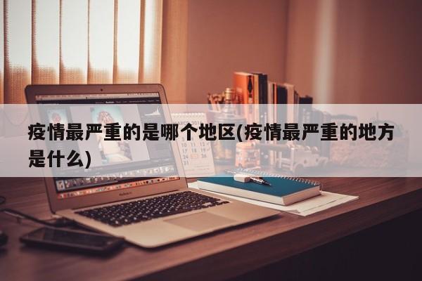 疫情最严重的是哪个地区(疫情最严重的地方是什么)