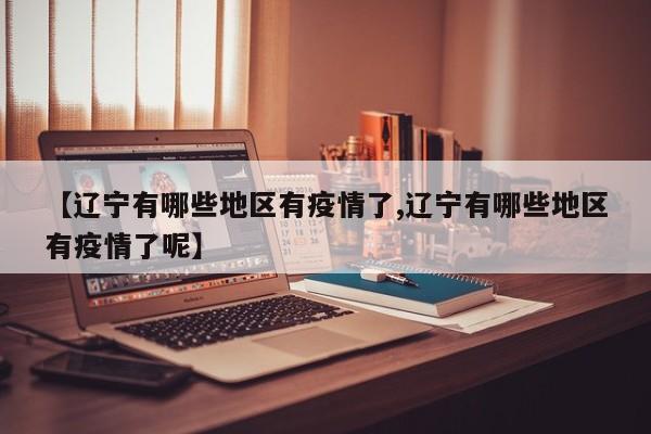 【辽宁有哪些地区有疫情了,辽宁有哪些地区有疫情了呢】