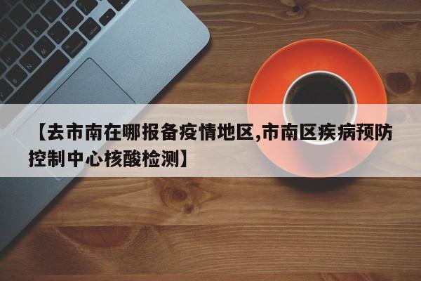 【去市南在哪报备疫情地区,市南区疾病预防控制中心核酸检测】