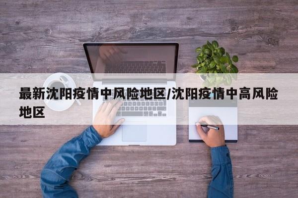 最新沈阳疫情中风险地区/沈阳疫情中高风险地区