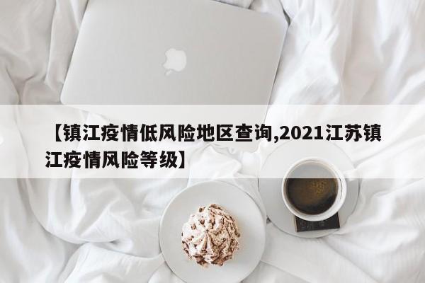 【镇江疫情低风险地区查询,2021江苏镇江疫情风险等级】