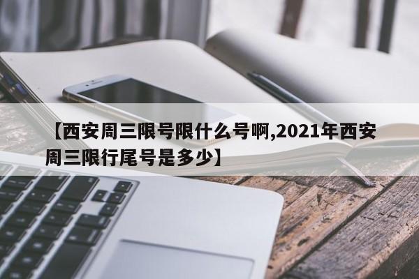 【西安周三限号限什么号啊,2021年西安周三限行尾号是多少】