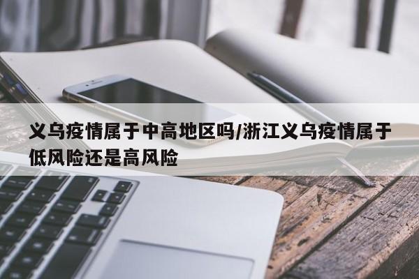 义乌疫情属于中高地区吗/浙江义乌疫情属于低风险还是高风险
