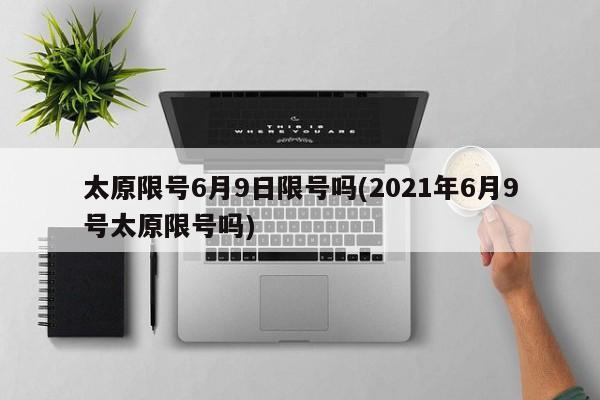 太原限号6月9日限号吗(2021年6月9号太原限号吗)