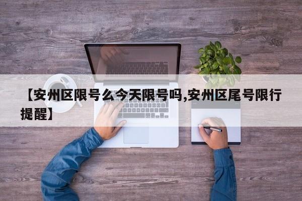 【安州区限号么今天限号吗,安州区尾号限行提醒】