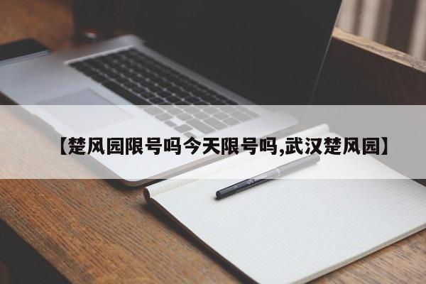 【楚风园限号吗今天限号吗,武汉楚风园】
