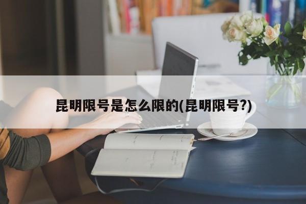 昆明限号是怎么限的(昆明限号?)