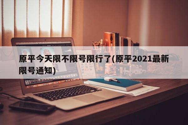 原平今天限不限号限行了(原平2021最新限号通知)