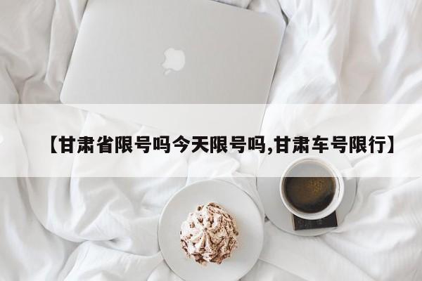 【甘肃省限号吗今天限号吗,甘肃车号限行】